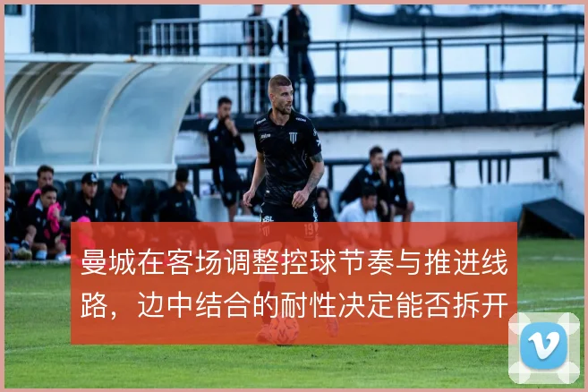 曼城在客场调整控球节奏与推进线路，边中结合的耐性决定能否拆开主队防线