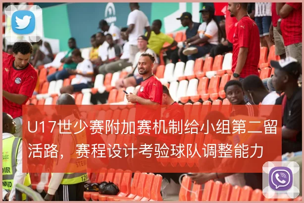 U17世少赛附加赛机制给小组第二留活路，赛程设计考验球队调整能力