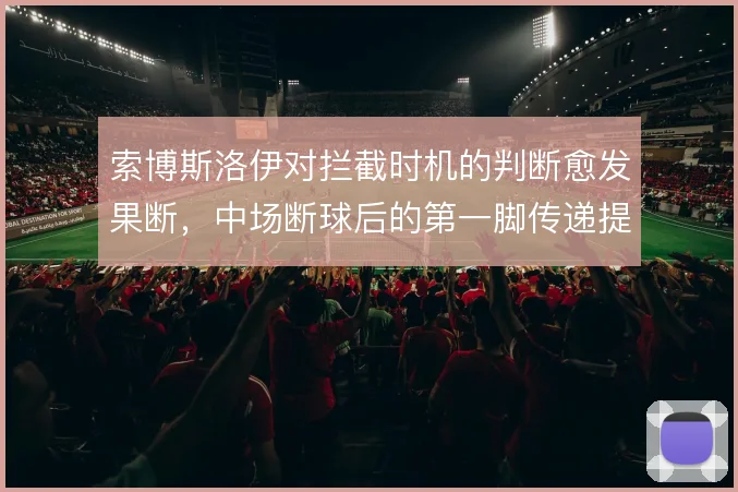 索博斯洛伊对拦截时机的判断愈发果断，中场断球后的第一脚传递提速明显