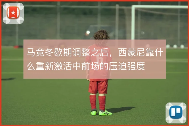 马竞冬歇期调整之后，西蒙尼靠什么重新激活中前场的压迫强度
