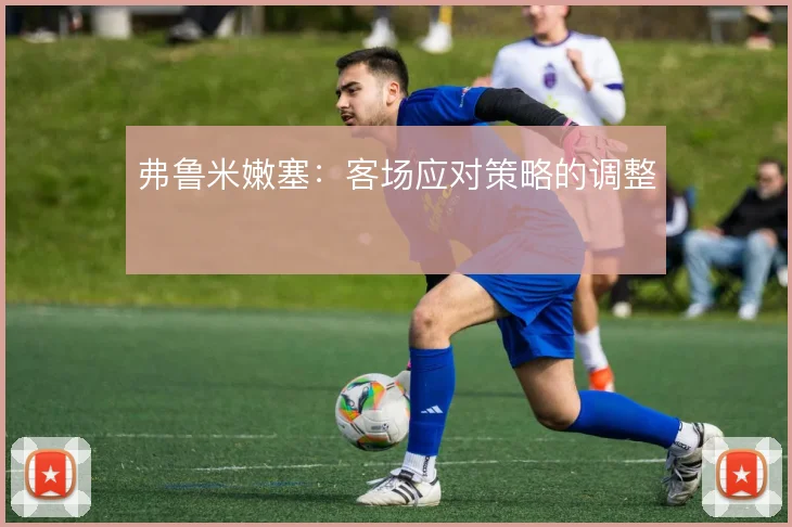 弗鲁米嫩塞：客场应对策略的调整