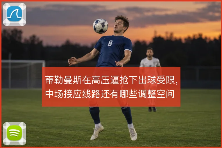 蒂勒曼斯在高压逼抢下出球受限,中场接应线路还有哪些调整空间