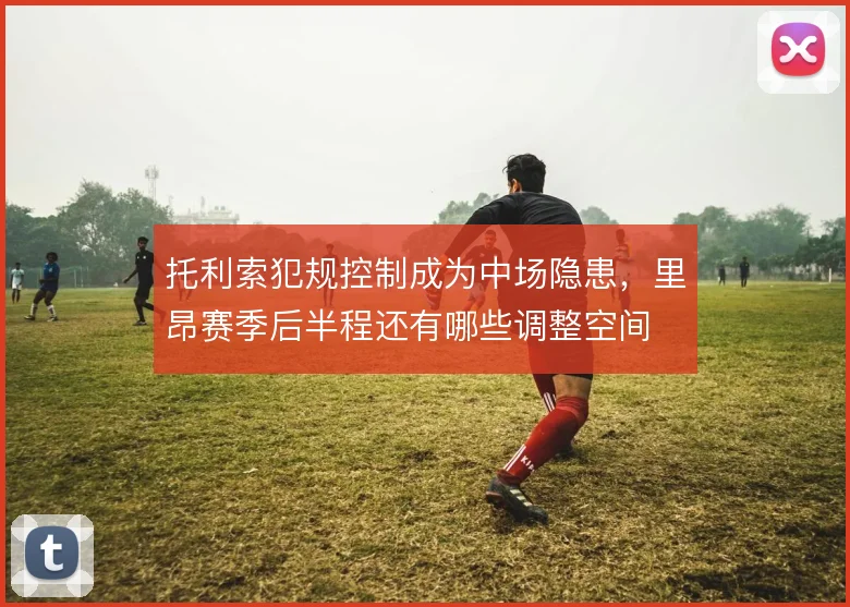 托利索犯规控制成为中场隐患，里昂赛季后半程还有哪些调整空间