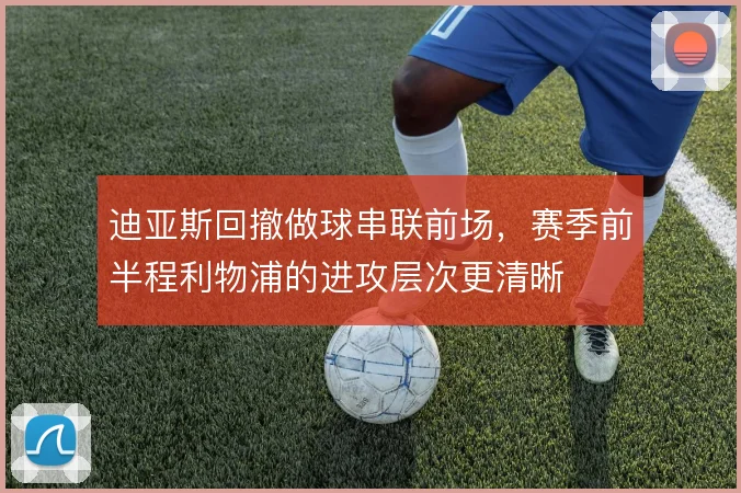 迪亚斯回撤做球串联前场，赛季前半程利物浦的进攻层次更清晰