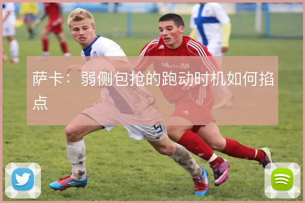 萨卡:弱侧包抢的跑动时机如何掐点