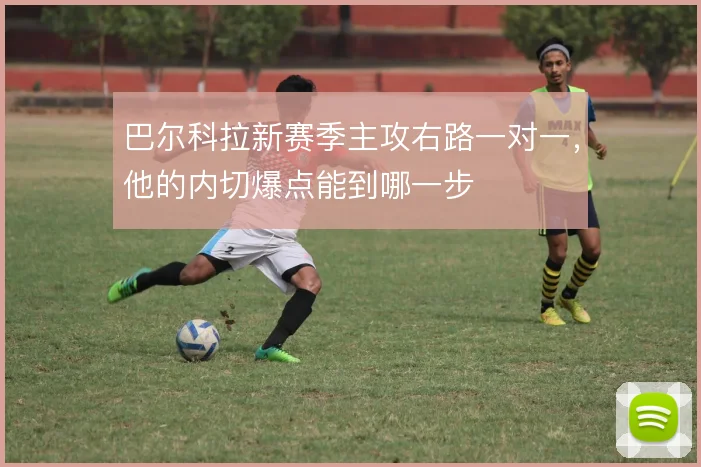 巴尔科拉新赛季主攻右路一对一，他的内切爆点能到哪一步