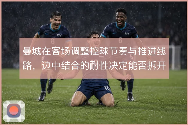 曼城在客场调整控球节奏与推进线路，边中结合的耐性决定能否拆开主队防线