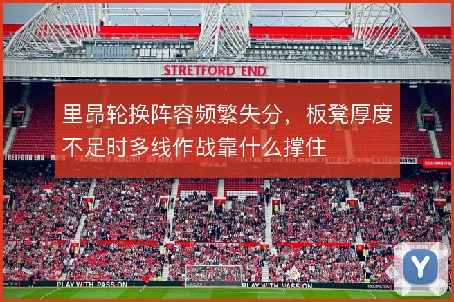 里昂轮换阵容频繁失分,板凳厚度不足时多线作战靠什么撑住
