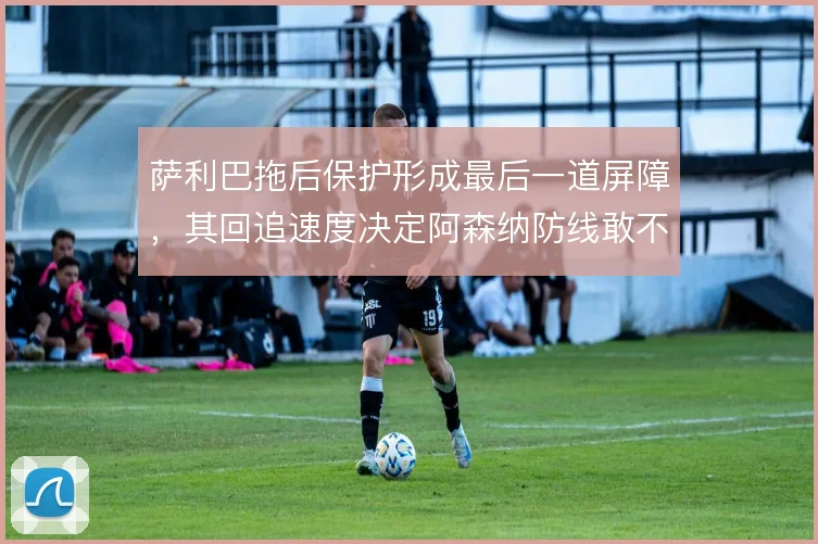萨利巴拖后保护形成最后一道屏障,其回追速度决定阿森纳防线敢不敢压上