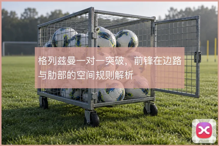 格列兹曼一对一突破,前锋在边路与肋部的空间规则解析
