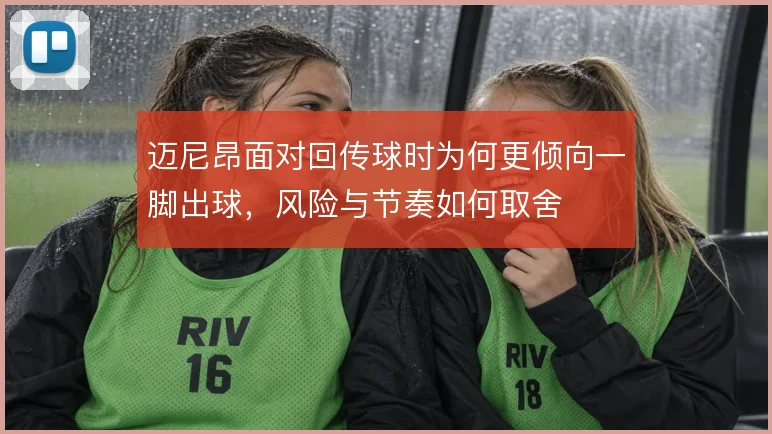 迈尼昂面对回传球时为何更倾向一脚出球,风险与节奏如何取舍