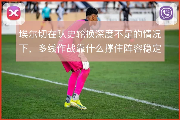 埃尔切在队史轮换深度不足的情况下，多线作战靠什么撑住阵容稳定