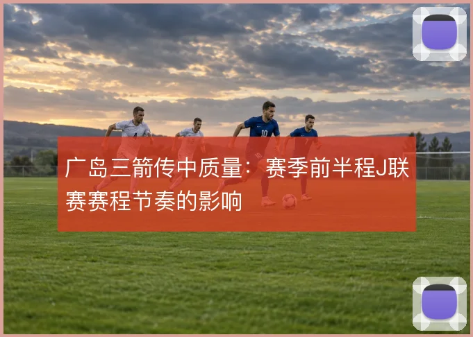 广岛三箭传中质量：赛季前半程J联赛赛程节奏的影响