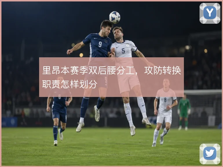 里昂本赛季双后腰分工，攻防转换职责怎样划分