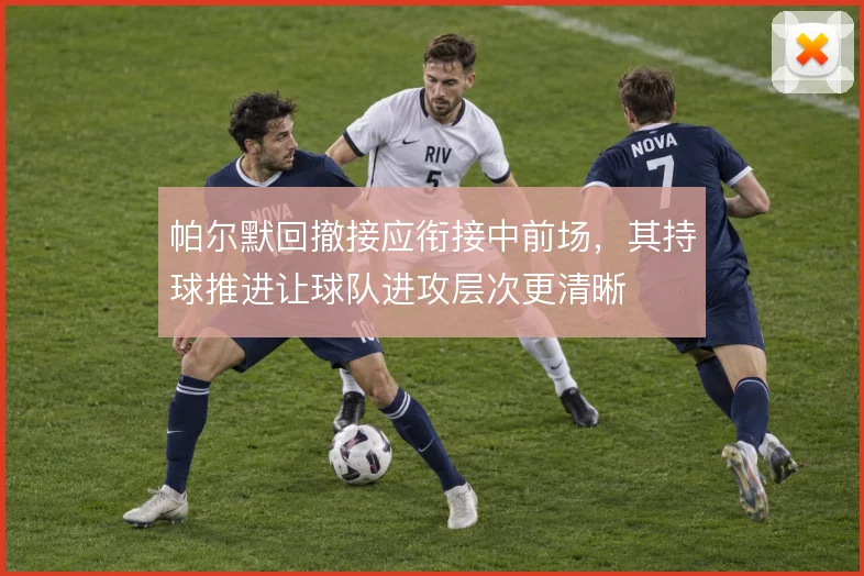 帕尔默回撤接应衔接中前场,其持球推进让球队进攻层次更清晰