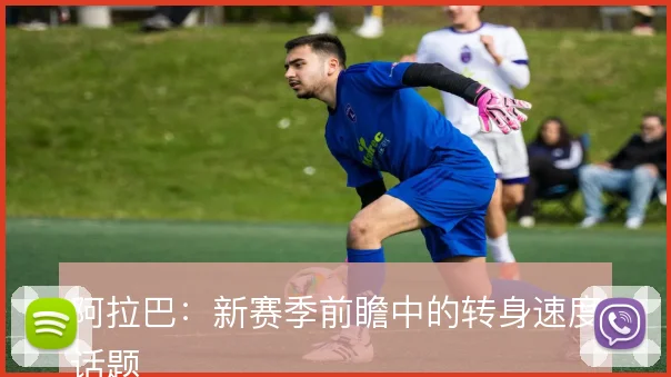 阿拉巴：新赛季前瞻中的转身速度话题