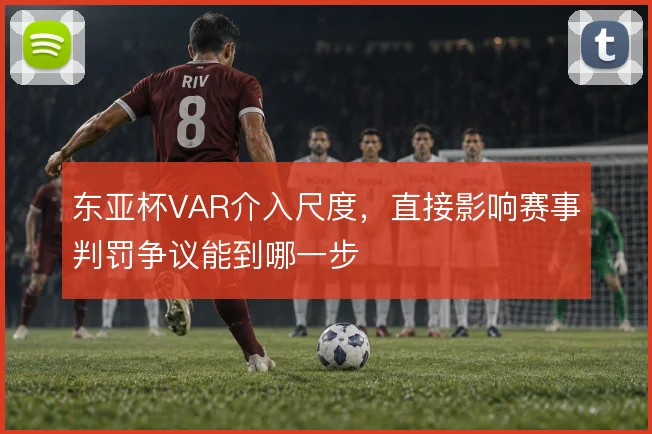 东亚杯VAR介入尺度，直接影响赛事判罚争议能到哪一步