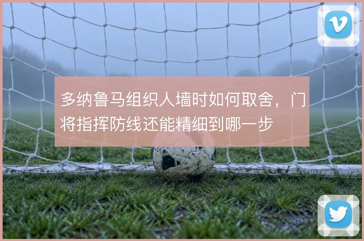 多纳鲁马组织人墙时如何取舍,门将指挥防线还能精细到哪一步