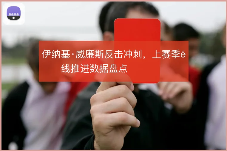 伊纳基·威廉斯反击冲刺,上赛季锋线推进数据盘点