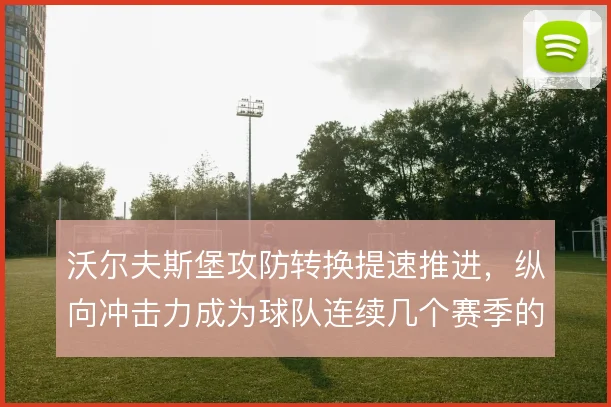 沃尔夫斯堡攻防转换提速推进,纵向冲击力成为球队连续几个赛季的战术底色