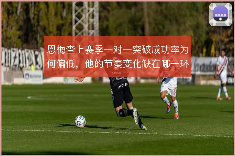 恩梅查上赛季一对一突破成功率为何偏低，他的节奏变化缺在哪一环