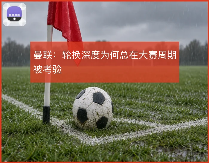 曼联：轮换深度为何总在大赛周期被考验