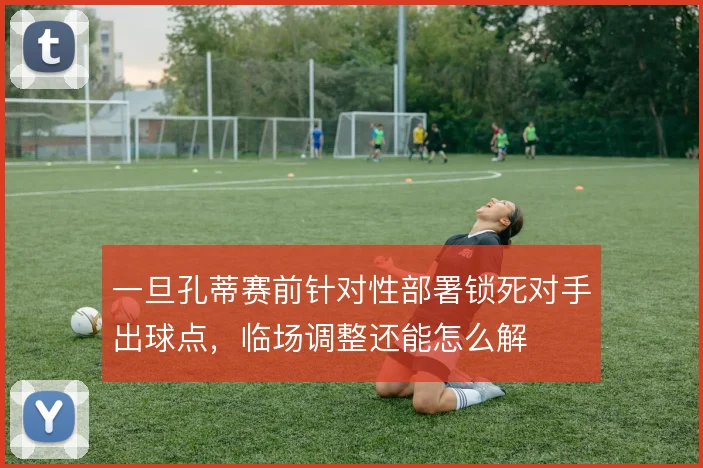 一旦孔蒂赛前针对性部署锁死对手出球点，临场调整还能怎么解