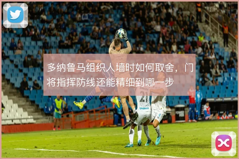 多纳鲁马组织人墙时如何取舍，门将指挥防线还能精细到哪一步