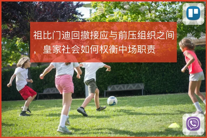 祖比门迪回撤接应与前压组织之间，皇家社会如何权衡中场职责