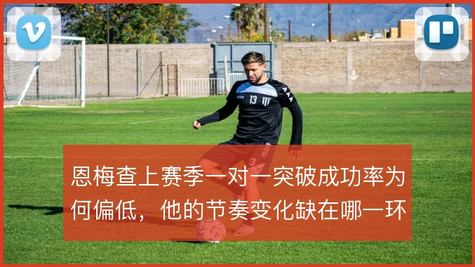 恩梅查上赛季一对一突破成功率为何偏低,他的节奏变化缺在哪一环