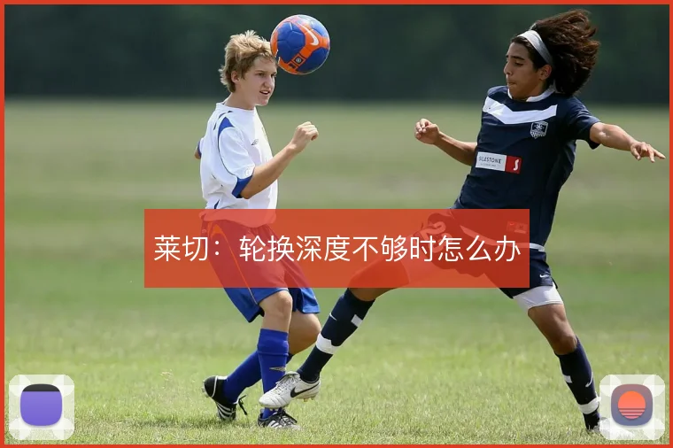莱切:轮换深度不够时怎么办