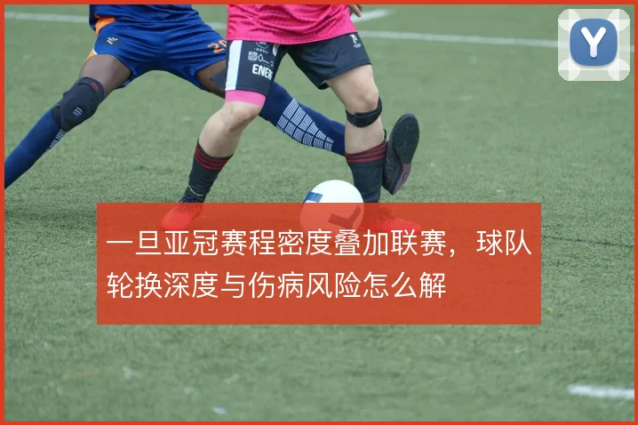 一旦亚冠赛程密度叠加联赛，球队轮换深度与伤病风险怎么解