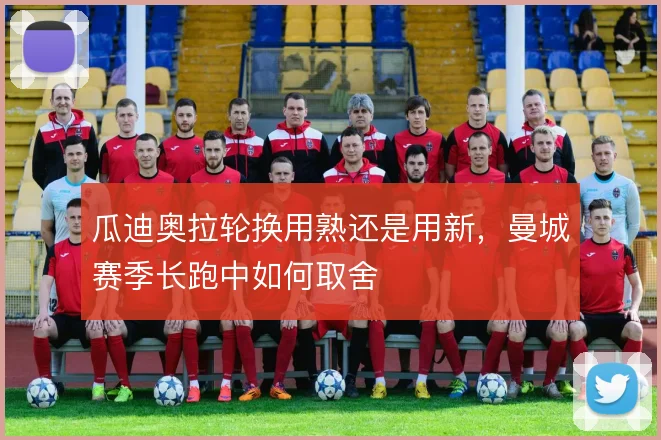 瓜迪奥拉轮换用熟还是用新，曼城赛季长跑中如何取舍