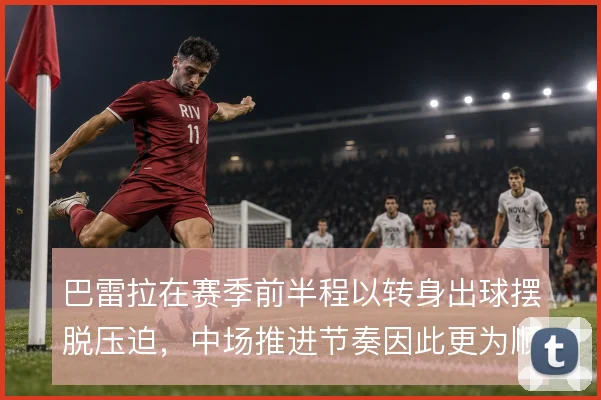 巴雷拉在赛季前半程以转身出球摆脱压迫,中场推进节奏因此更为顺畅