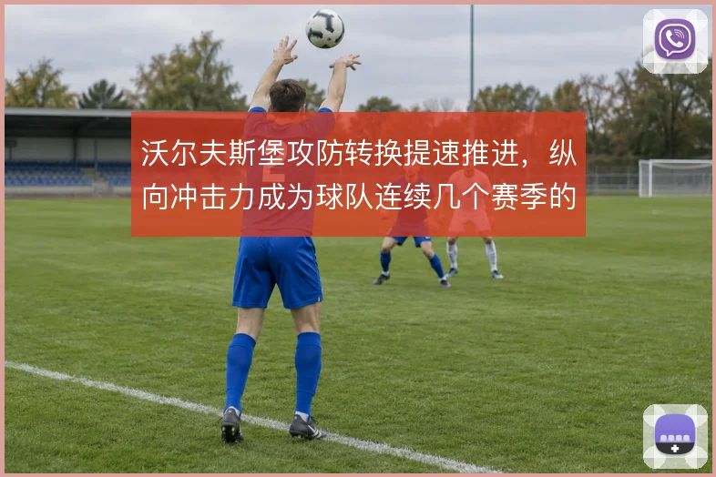 沃尔夫斯堡攻防转换提速推进,纵向冲击力成为球队连续几个赛季的战术底色