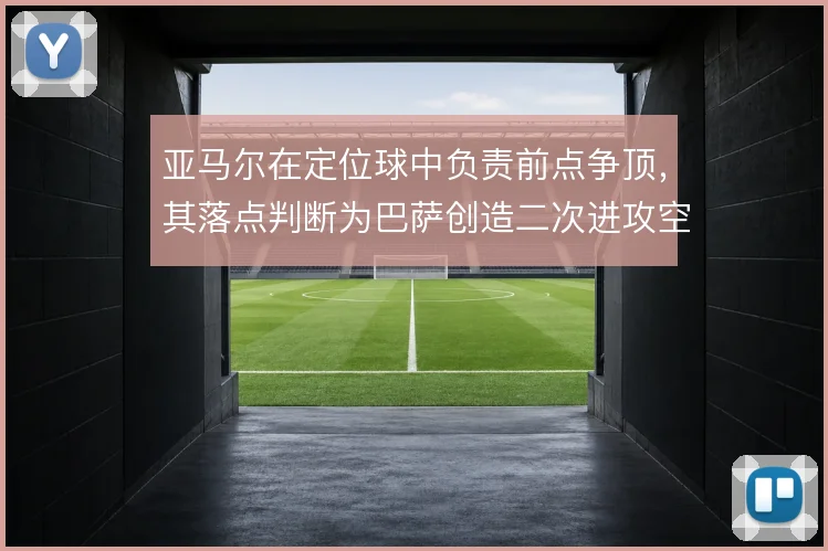 亚马尔在定位球中负责前点争顶，其落点判断为巴萨创造二次进攻空间