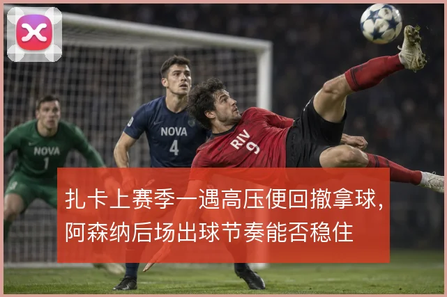 扎卡上赛季一遇高压便回撤拿球，阿森纳后场出球节奏能否稳住