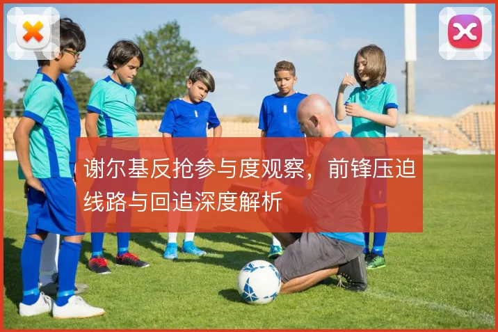 谢尔基反抢参与度观察，前锋压迫线路与回追深度解析