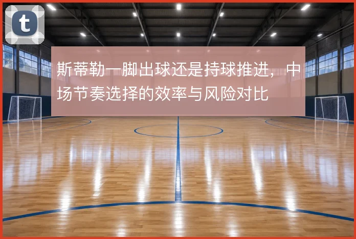 斯蒂勒一脚出球还是持球推进，中场节奏选择的效率与风险对比
