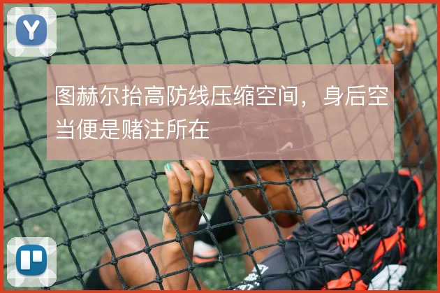 图赫尔抬高防线压缩空间,身后空当便是赌注所在
