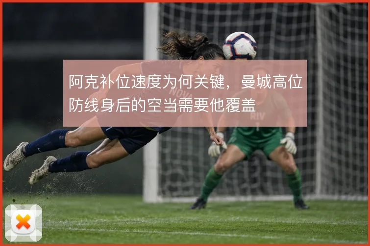 阿克补位速度为何关键，曼城高位防线身后的空当需要他覆盖