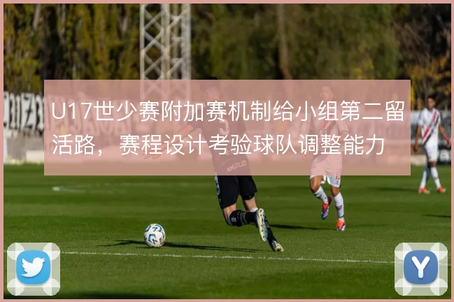 U17世少赛附加赛机制给小组第二留活路，赛程设计考验球队调整能力