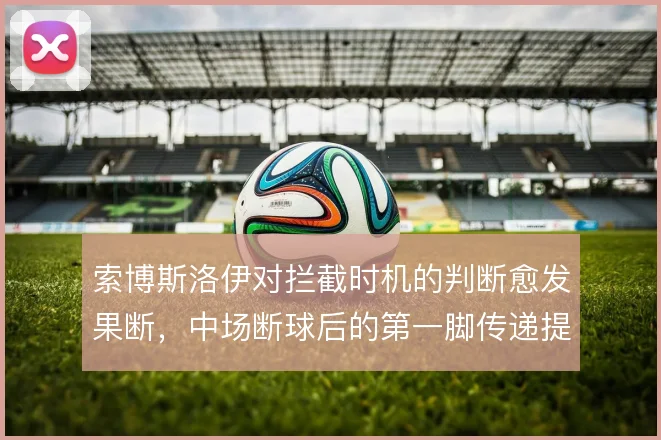 索博斯洛伊对拦截时机的判断愈发果断,中场断球后的第一脚传递提速明显
