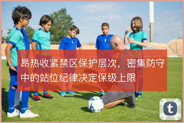 昂热收紧禁区保护层次，密集防守中的站位纪律决定保级上限