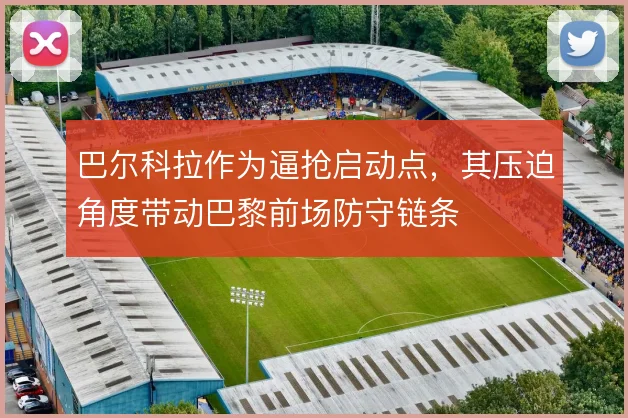 巴尔科拉作为逼抢启动点，其压迫角度带动巴黎前场防守链条