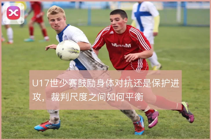 U17世少赛鼓励身体对抗还是保护进攻,裁判尺度之间如何平衡