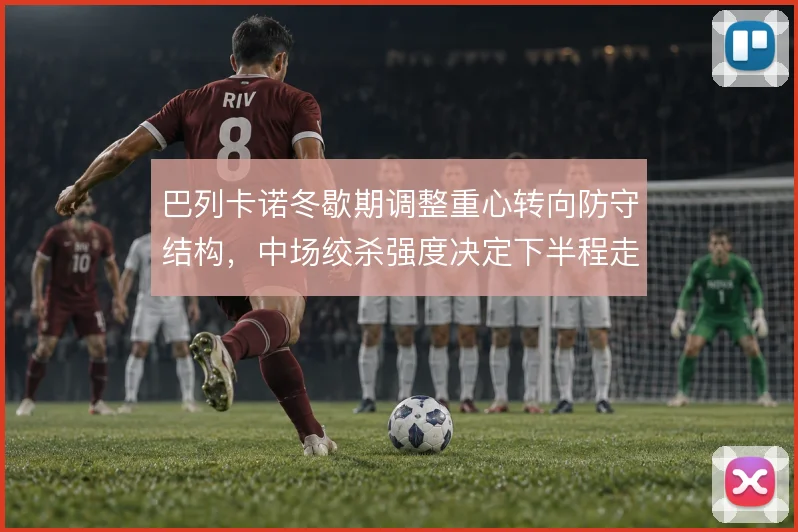巴列卡诺冬歇期调整重心转向防守结构，中场绞杀强度决定下半程走势