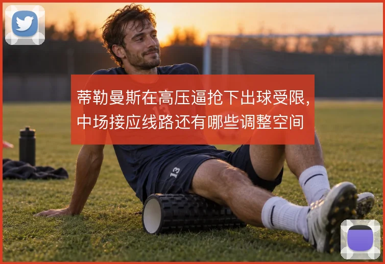 蒂勒曼斯在高压逼抢下出球受限，中场接应线路还有哪些调整空间