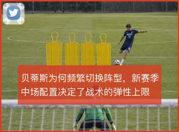 贝蒂斯为何频繁切换阵型，新赛季中场配置决定了战术的弹性上限