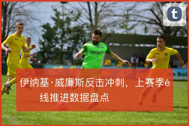 伊纳基·威廉斯反击冲刺，上赛季锋线推进数据盘点